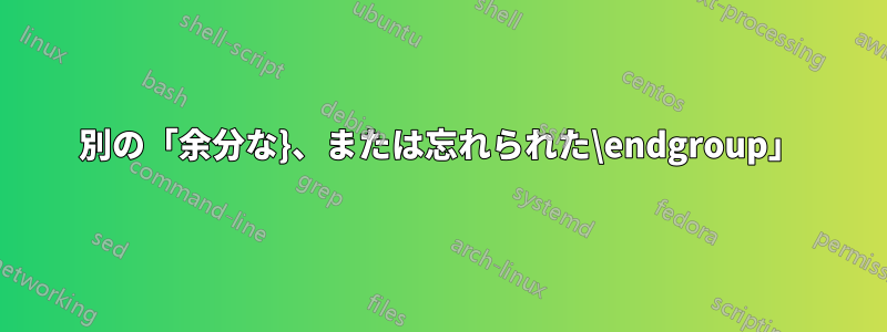別の「余分な}、または忘れられた\endgroup」