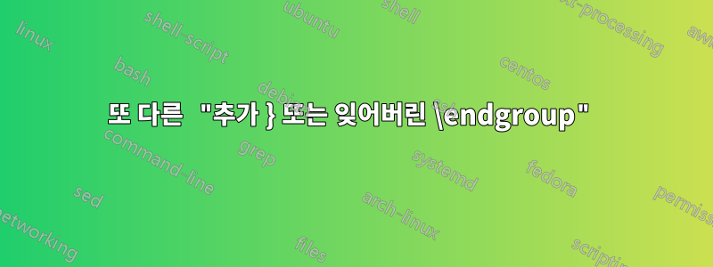 또 다른 "추가 } 또는 잊어버린 \endgroup"