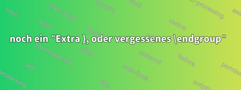 noch ein "Extra }, oder vergessenes \endgroup"