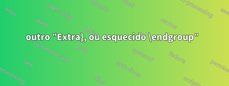 outro "Extra}, ou esquecido \endgroup"