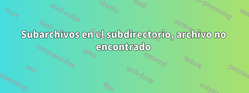 Subarchivos en el subdirectorio, archivo no encontrado