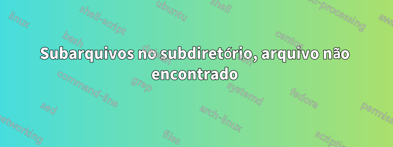 Subarquivos no subdiretório, arquivo não encontrado