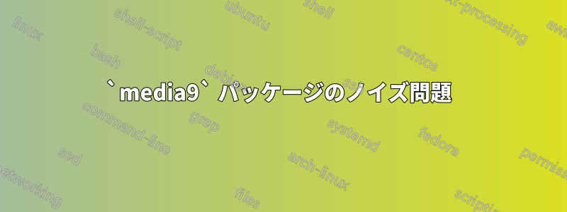 `media9` パッケージのノイズ問題