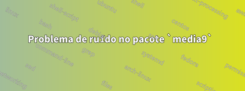 Problema de ruído no pacote `media9` 