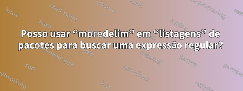 Posso usar “moredelim” em “listagens” de pacotes para buscar uma expressão regular?