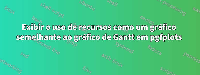 Exibir o uso de recursos como um gráfico semelhante ao gráfico de Gantt em pgfplots