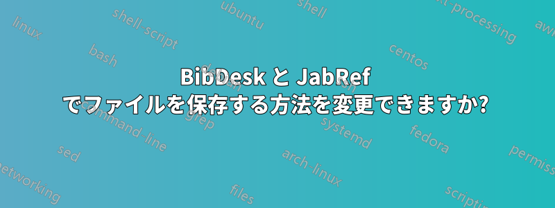BibDesk と JabRef でファイルを保存する方法を変更できますか?