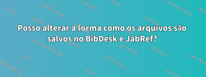 Posso alterar a forma como os arquivos são salvos no BibDesk e JabRef?