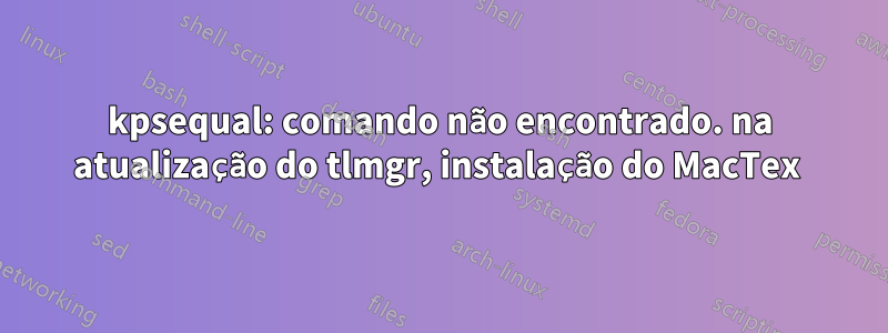 kpsequal: comando não encontrado. na atualização do tlmgr, instalação do MacTex 