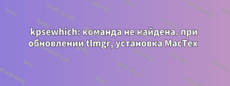 kpsewhich: команда не найдена. при обновлении tlmgr, установка MacTex 