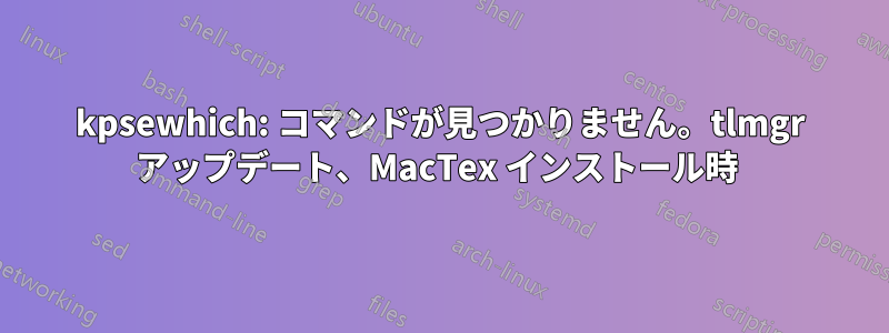 kpsewhich: コマンドが見つかりません。tlmgr アップデート、MacTex インストール時 
