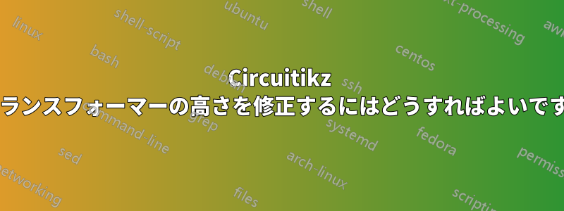 Circuitikz でトランスフォーマーの高さを修正するにはどうすればよいですか?