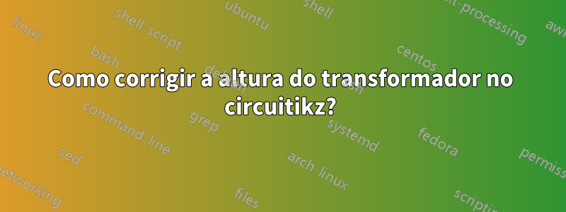 Como corrigir a altura do transformador no circuitikz?
