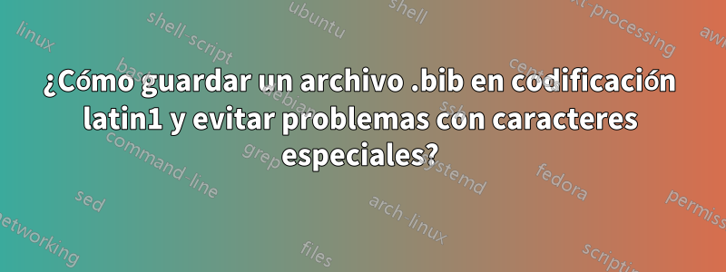 ¿Cómo guardar un archivo .bib en codificación latin1 y evitar problemas con caracteres especiales?