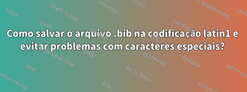 Como salvar o arquivo .bib na codificação latin1 e evitar problemas com caracteres especiais?