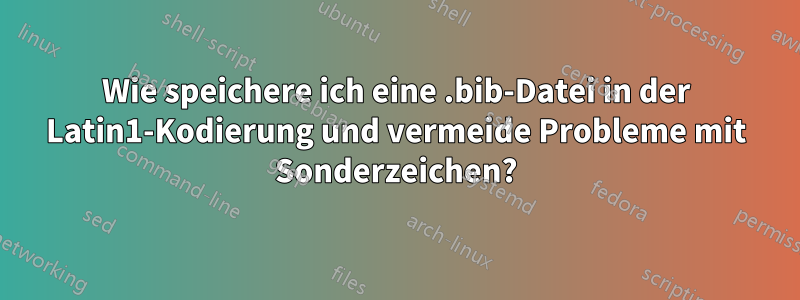 Wie speichere ich eine .bib-Datei in der Latin1-Kodierung und vermeide Probleme mit Sonderzeichen?