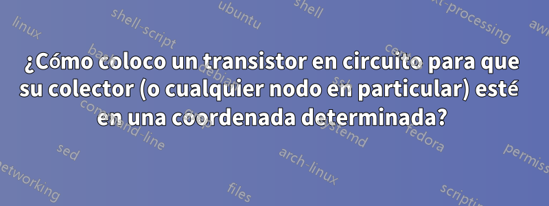¿Cómo coloco un transistor en circuito para que su colector (o cualquier nodo en particular) esté en una coordenada determinada?