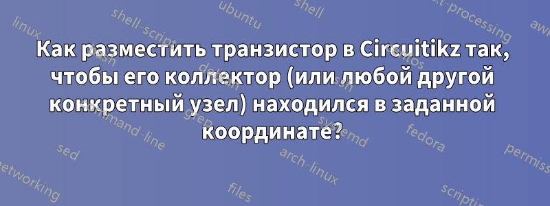 Как разместить транзистор в Circuitikz так, чтобы его коллектор (или любой другой конкретный узел) находился в заданной координате?