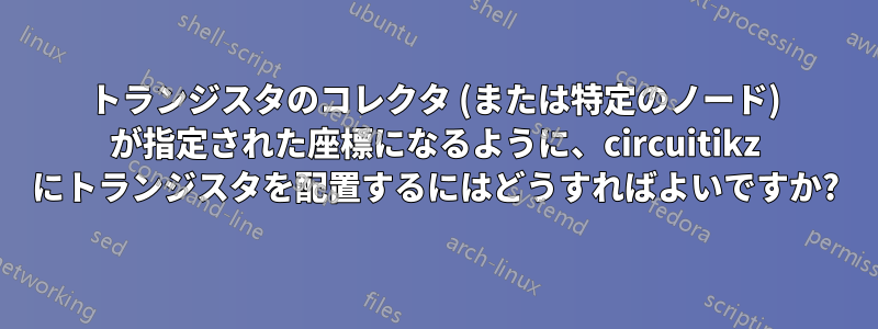 トランジスタのコレクタ (または特定のノード) が指定された座標になるように、circuitikz にトランジスタを配置するにはどうすればよいですか?
