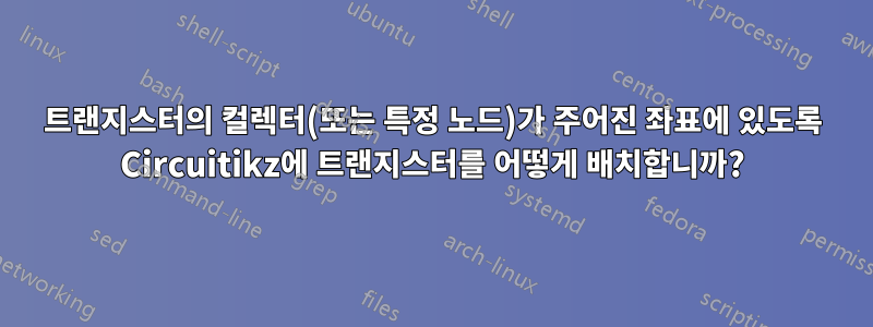 트랜지스터의 컬렉터(또는 특정 노드)가 주어진 좌표에 있도록 Circuitikz에 트랜지스터를 어떻게 배치합니까?