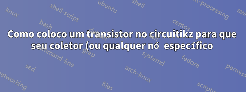 Como coloco um transistor no circuitikz para que seu coletor (ou qualquer nó específico) fique em uma determinada coordenada?