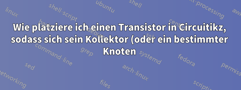 Wie platziere ich einen Transistor in Circuitikz, sodass sich sein Kollektor (oder ein bestimmter Knoten) an einer bestimmten Koordinate befindet?