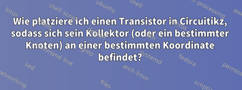Wie platziere ich einen Transistor in Circuitikz, sodass sich sein Kollektor (oder ein bestimmter Knoten) an einer bestimmten Koordinate befindet?