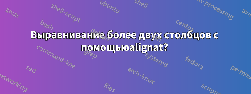 Выравнивание более двух столбцов с помощьюalignat?