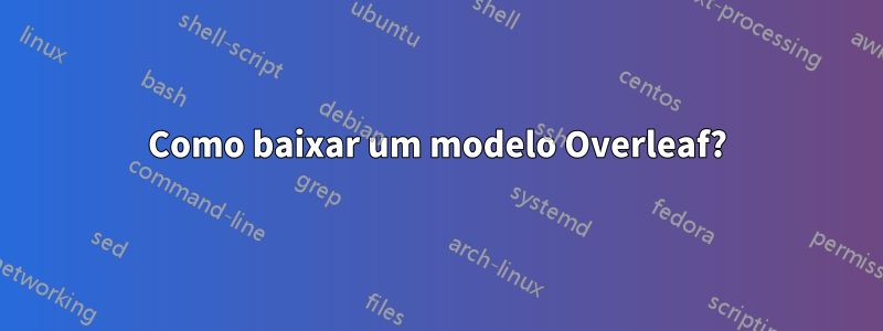Como baixar um modelo Overleaf?