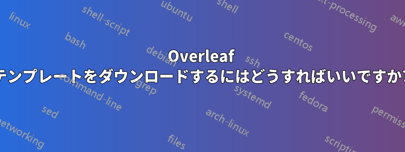 Overleaf テンプレートをダウンロードするにはどうすればいいですか?