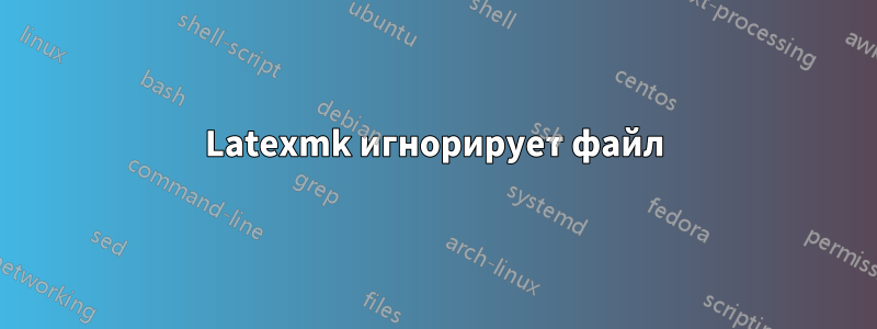 Latexmk игнорирует файл