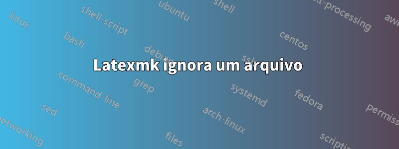 Latexmk ignora um arquivo