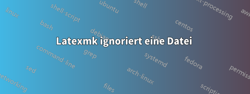 Latexmk ignoriert eine Datei