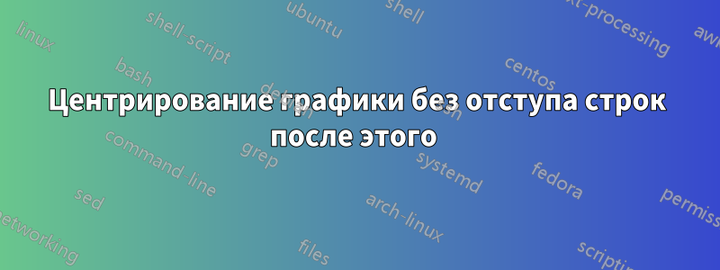 Центрирование графики без отступа строк после этого 