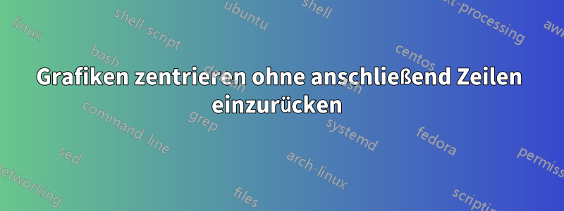 Grafiken zentrieren ohne anschließend Zeilen einzurücken 