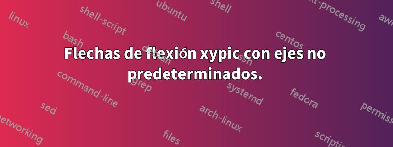 Flechas de flexión xypic con ejes no predeterminados.