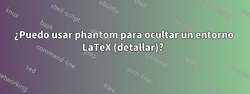 ¿Puedo usar phantom para ocultar un entorno LaTeX (detallar)? 