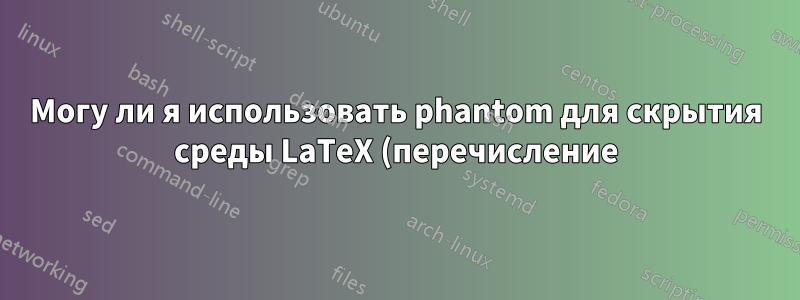 Могу ли я использовать phantom для скрытия среды LaTeX (перечисление)?