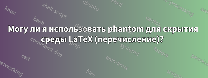 Могу ли я использовать phantom для скрытия среды LaTeX (перечисление)? 