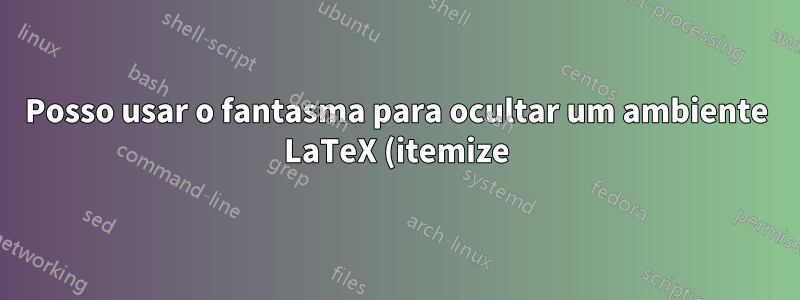 Posso usar o fantasma para ocultar um ambiente LaTeX (itemize)?