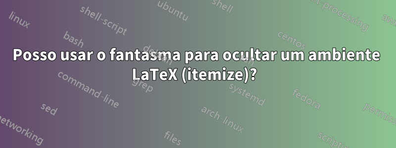 Posso usar o fantasma para ocultar um ambiente LaTeX (itemize)? 