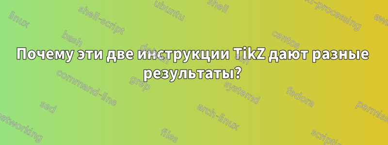 Почему эти две инструкции TikZ дают разные результаты?