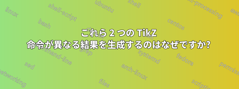 これら 2 つの TikZ 命令が異なる結果を生成するのはなぜですか?