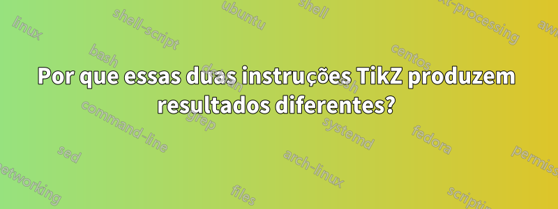 Por que essas duas instruções TikZ produzem resultados diferentes?