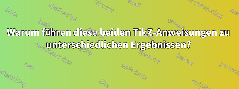 Warum führen diese beiden TikZ-Anweisungen zu unterschiedlichen Ergebnissen?