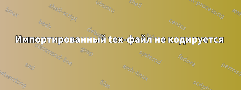 Импортированный tex-файл не кодируется
