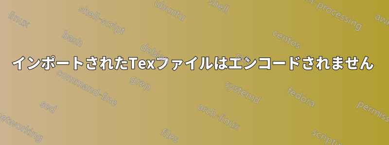 インポートされたTexファイルはエンコードされません