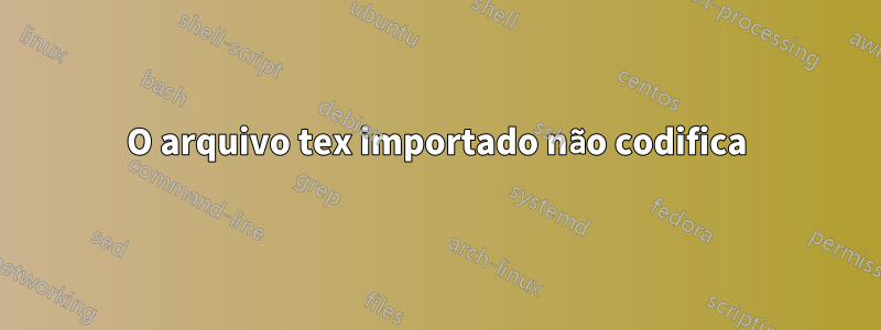 O arquivo tex importado não codifica