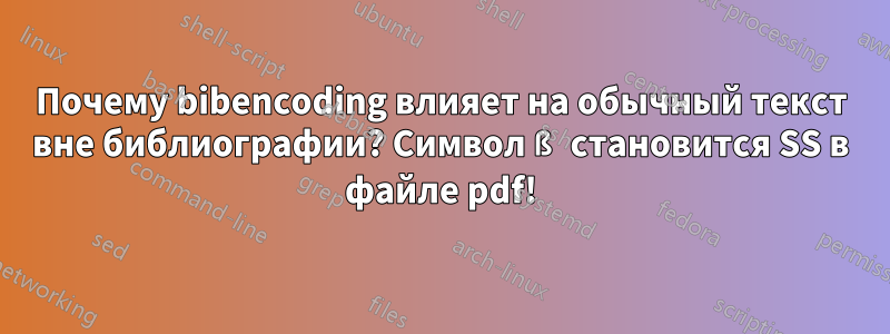 Почему bibencoding влияет на обычный текст вне библиографии? Символ ß становится SS в файле pdf!