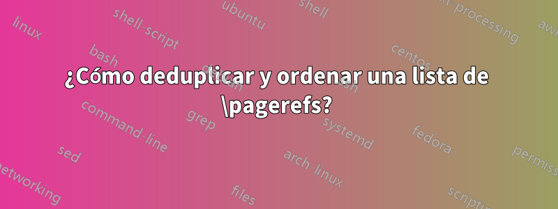 ¿Cómo deduplicar y ordenar una lista de \pagerefs?